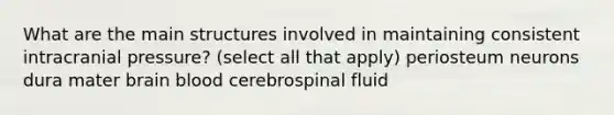 What are the main structures involved in maintaining consistent intracranial pressure? (select all that apply) periosteum neurons dura mater brain blood cerebrospinal fluid