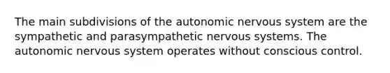 The main subdivisions of the autonomic nervous system are the sympathetic and parasympathetic nervous systems. The autonomic nervous system operates without conscious control.