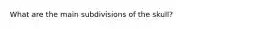 What are the main subdivisions of the skull?