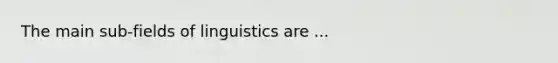 The main sub-fields of linguistics are ...