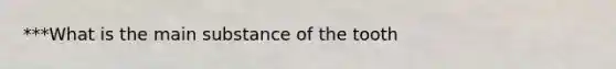 ***What is the main substance of the tooth