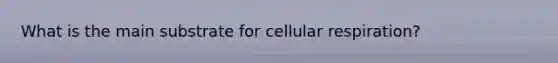 What is the main substrate for cellular respiration?