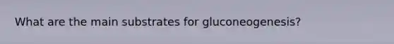 What are the main substrates for gluconeogenesis?