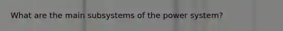 What are the main subsystems of the power system?