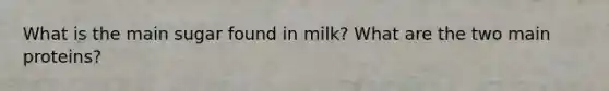 What is the main sugar found in milk? What are the two main proteins?