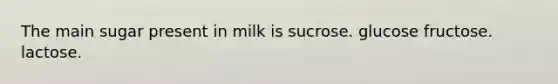 The main sugar present in milk is sucrose. glucose fructose. lactose.