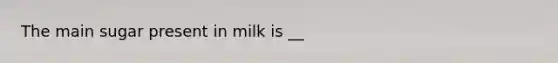 The main sugar present in milk is __