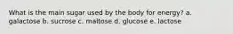 What is the main sugar used by the body for energy? a. galactose b. sucrose c. maltose d. glucose e. lactose