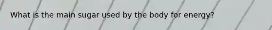 What is the main sugar used by the body for energy?