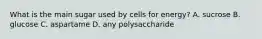 What is the main sugar used by cells for energy? A. sucrose B. glucose C. aspartame D. any polysaccharide