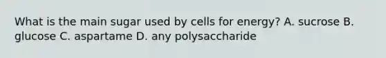 What is the main sugar used by cells for energy? A. sucrose B. glucose C. aspartame D. any polysaccharide