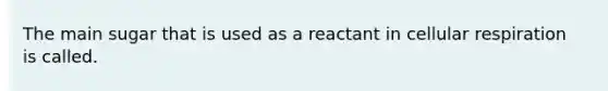 The main sugar that is used as a reactant in cellular respiration is called.