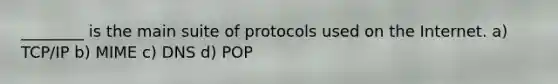 ________ is the main suite of protocols used on the Internet. a) TCP/IP b) MIME c) DNS d) POP