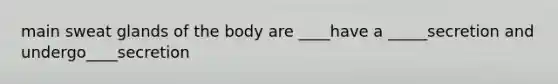 main sweat glands of the body are ____have a _____secretion and undergo____secretion