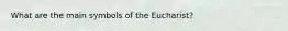 What are the main symbols of the Eucharist?