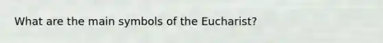 What are the main symbols of the Eucharist?