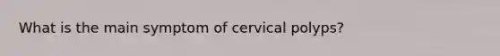 What is the main symptom of cervical polyps?