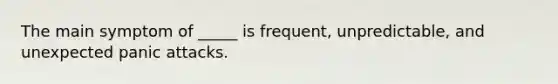 The main symptom of _____ is frequent, unpredictable, and unexpected panic attacks.