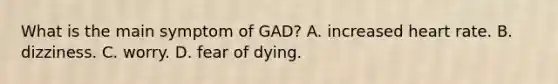 What is the main symptom of GAD? A. increased heart rate. B. dizziness. C. worry. D. fear of dying.