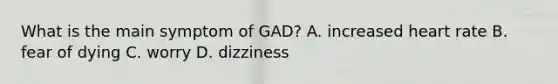 What is the main symptom of GAD? A. increased heart rate B. fear of dying C. worry D. dizziness