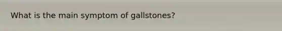 What is the main symptom of gallstones?