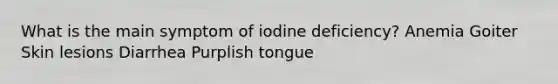 What is the main symptom of iodine deficiency? Anemia Goiter Skin lesions Diarrhea Purplish tongue