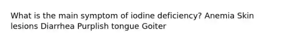 What is the main symptom of iodine deficiency? Anemia Skin lesions Diarrhea Purplish tongue Goiter