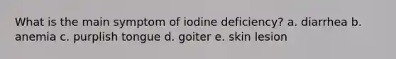 What is the main symptom of iodine deficiency? a. diarrhea b. anemia c. purplish tongue d. goiter e. skin lesion