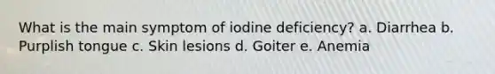 What is the main symptom of iodine deficiency? a. Diarrhea b. Purplish tongue c. Skin lesions d. Goiter e. Anemia