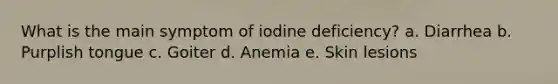 What is the main symptom of iodine deficiency? a. Diarrhea b. Purplish tongue c. Goiter d. Anemia e. Skin lesions