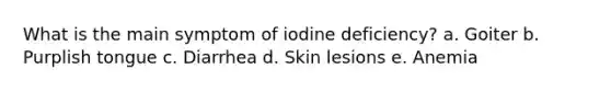 What is the main symptom of iodine deficiency? a. Goiter b. Purplish tongue c. Diarrhea d. Skin lesions e. Anemia