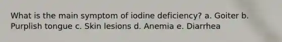 What is the main symptom of iodine deficiency? a. Goiter b. Purplish tongue c. Skin lesions d. Anemia e. Diarrhea