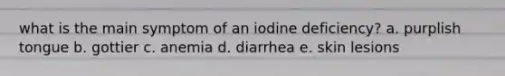 what is the main symptom of an iodine deficiency? a. purplish tongue b. gottier c. anemia d. diarrhea e. skin lesions