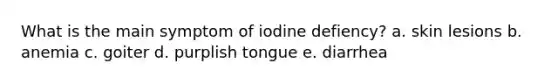 What is the main symptom of iodine defiency? a. skin lesions b. anemia c. goiter d. purplish tongue e. diarrhea