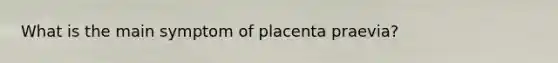 What is the main symptom of placenta praevia?