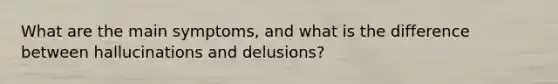 What are the main symptoms, and what is the difference between hallucinations and delusions?