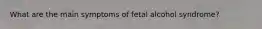 What are the main symptoms of fetal alcohol syndrome?