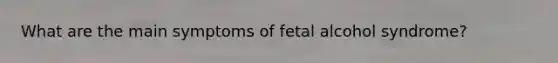 What are the main symptoms of fetal alcohol syndrome?