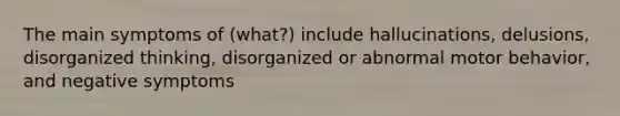 The main symptoms of (what?) include hallucinations, delusions, disorganized thinking, disorganized or abnormal motor behavior, and negative symptoms