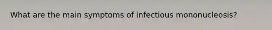 What are the main symptoms of infectious mononucleosis?