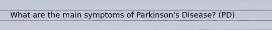 What are the main symptoms of Parkinson's Disease? (PD)