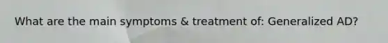 What are the main symptoms & treatment of: Generalized AD?