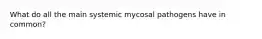 What do all the main systemic mycosal pathogens have in common?