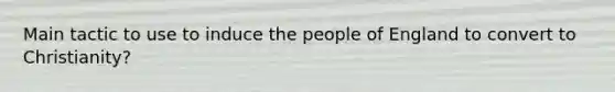 Main tactic to use to induce the people of England to convert to Christianity?