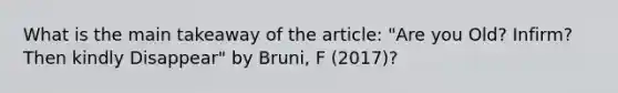 What is the main takeaway of the article: "Are you Old? Infirm? Then kindly Disappear" by Bruni, F (2017)?