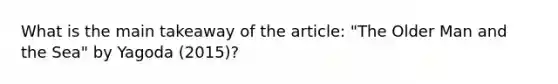 What is the main takeaway of the article: "The Older Man and the Sea" by Yagoda (2015)?