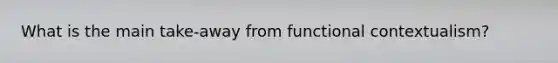 What is the main take-away from functional contextualism?