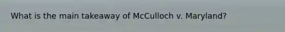 What is the main takeaway of McCulloch v. Maryland?