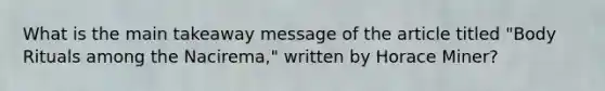 What is the main takeaway message of the article titled "Body Rituals among the Nacirema," written by Horace Miner?