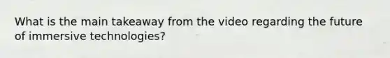 What is the main takeaway from the video regarding the future of immersive technologies?